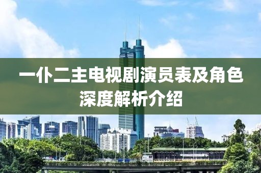 一仆二主電視劇演員表及角色深度解析介紹