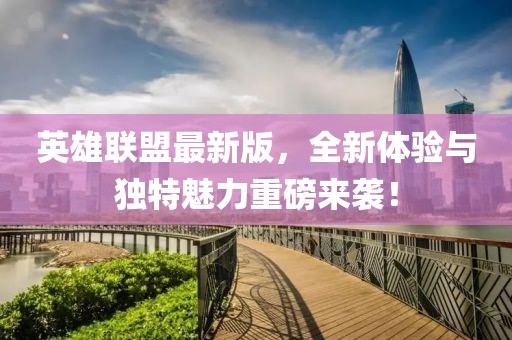英雄聯盟最新版，全新體驗與獨特魅力重磅來襲！