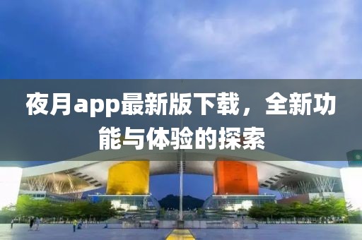 夜月app最新版下載，全新功能與體驗的探索