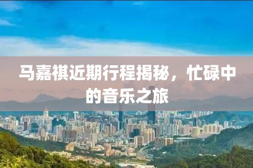 馬嘉祺近期行程揭秘，忙碌中的音樂之旅