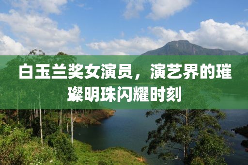 白玉蘭獎女演員，演藝界的璀璨明珠閃耀時刻