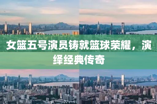 女籃五號演員鑄就籃球榮耀，演繹經典傳奇