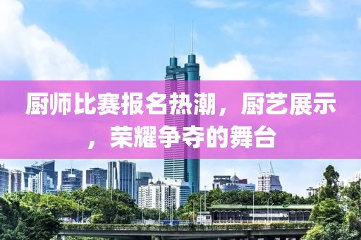 廚師比賽報名熱潮，廚藝展示，榮耀爭奪的舞臺