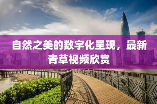 自然之美的數字化呈現，最新青草視頻欣賞
