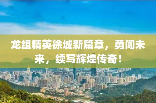 龍組精英徐城新篇章，勇闖未來，續寫輝煌傳奇！