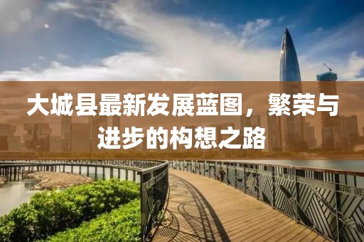 大城縣最新發展藍圖，繁榮與進步的構想之路