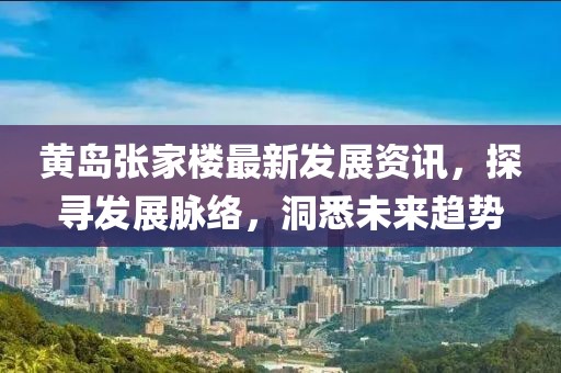 黃島張家樓最新發展資訊，探尋發展脈絡，洞悉未來趨勢