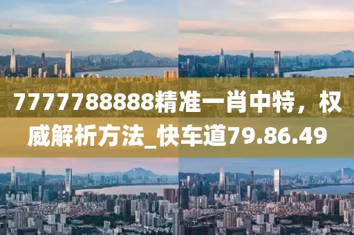 7777788888精準一肖中特，權威解析方法_快車道79.86.49