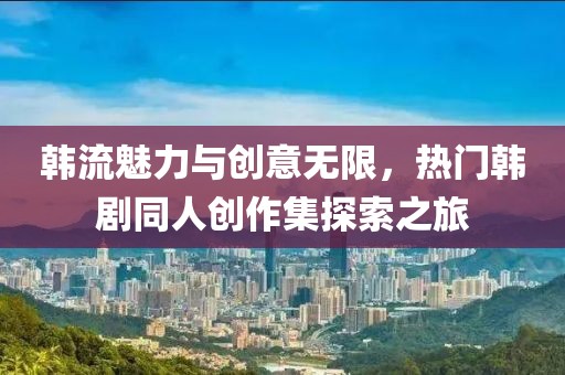 韓流魅力與創意無限，熱門韓劇同人創作集探索之旅