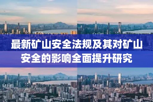 最新礦山安全法規及其對礦山安全的影響全面提升研究
