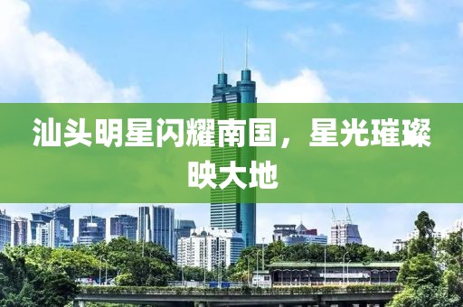 汕頭明星閃耀南國，星光璀璨映大地