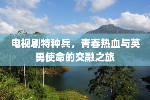 電視劇特種兵，青春熱血與英勇使命的交融之旅