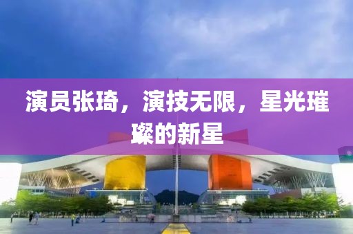 演員張琦，演技無限，星光璀璨的新星