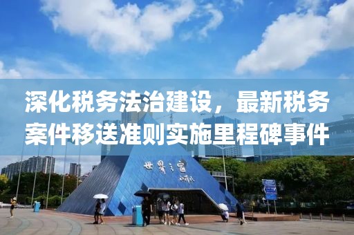 深化稅務法治建設，最新稅務案件移送準則實施里程碑事件