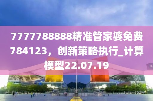7777788888精準管家婆免費784123，創新策略執行_計算模型22.07.19
