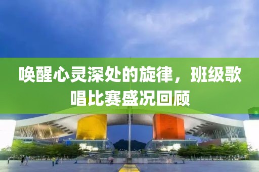 喚醒心靈深處的旋律，班級歌唱比賽盛況回顧