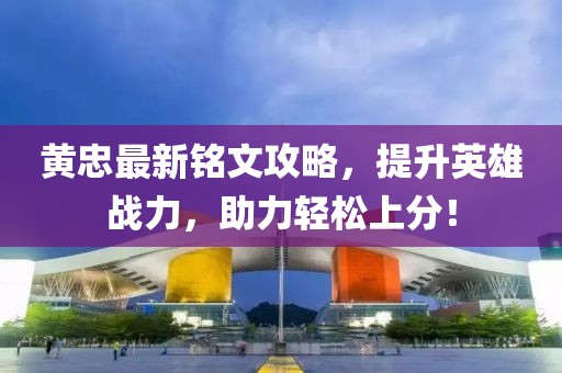 黃忠最新銘文攻略，提升英雄戰力，助力輕松上分！