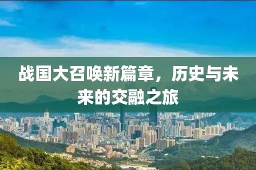 戰國大召喚新篇章，歷史與未來的交融之旅
