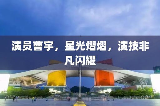 演員曹宇，星光熠熠，演技非凡閃耀