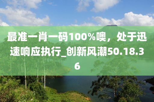 最準一肖一碼100%噢，處于迅速響應執行_創新風潮50.18.36