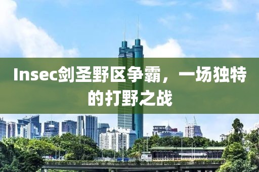 Insec劍圣野區爭霸，一場獨特的打野之戰