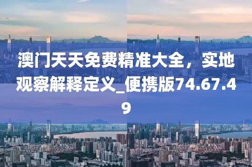 澳門天天免費精準大全，實地觀察解釋定義_便攜版74.67.49