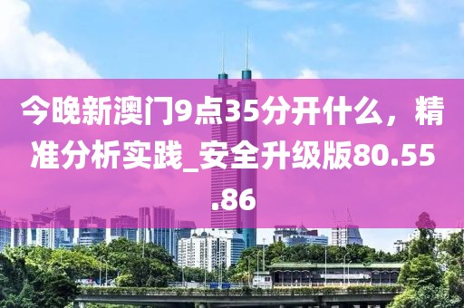 今晚新澳門9點35分開什么，精準分析實踐_安全升級版80.55.86