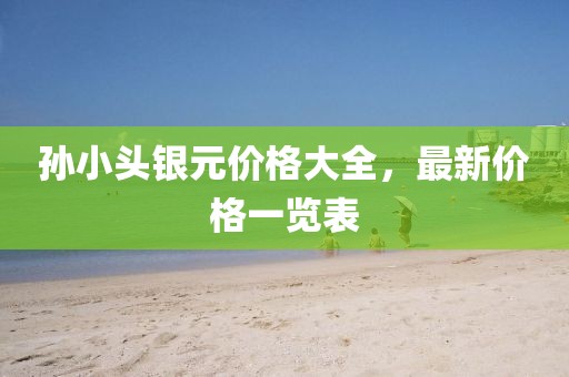 孫小頭銀元價格大全，最新價格一覽表