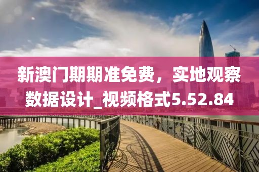新澳門期期準免費，實地觀察數據設計_視頻格式5.52.84