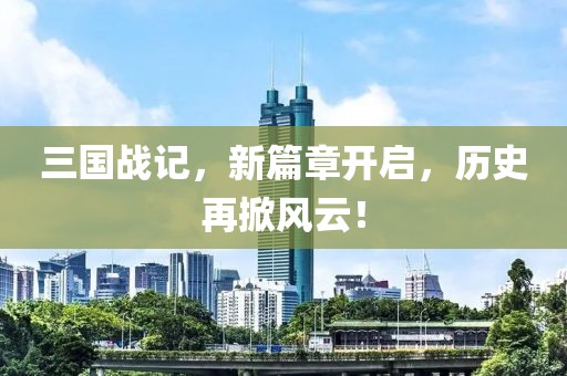 三國戰記，新篇章開啟，歷史再掀風云！