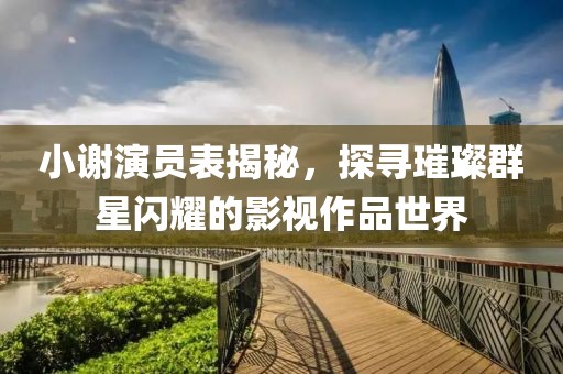 小謝演員表揭秘，探尋璀璨群星閃耀的影視作品世界