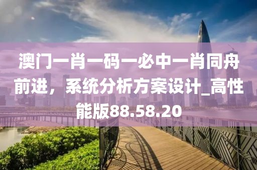 澳門一肖一碼一必中一肖同舟前進，系統分析方案設計_高性能版88.58.20