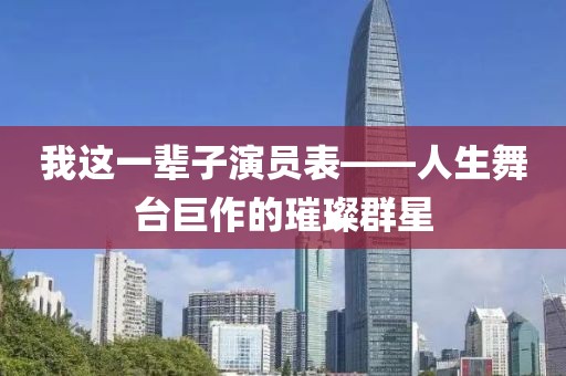我這一輩子演員表——人生舞臺巨作的璀璨群星
