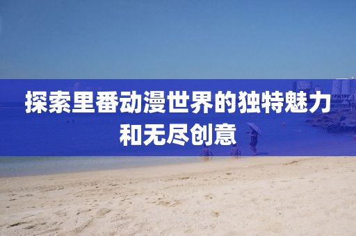 探索里番動漫世界的獨特魅力和無盡創意