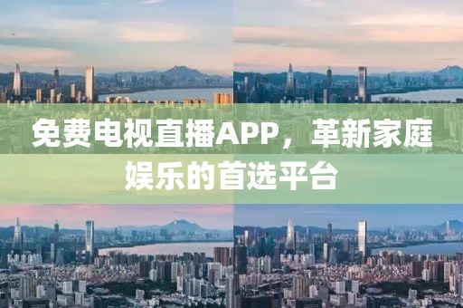 免費電視直播APP，革新家庭娛樂的首選平臺