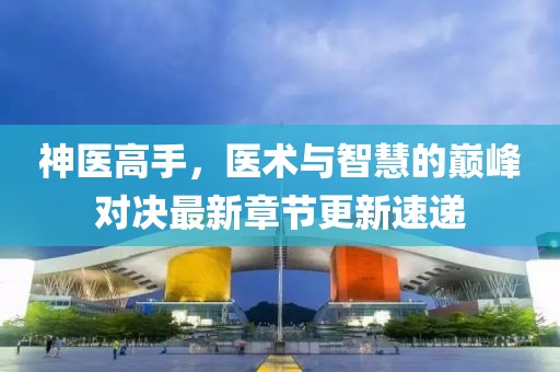 神醫高手，醫術與智慧的巔峰對決最新章節更新速遞