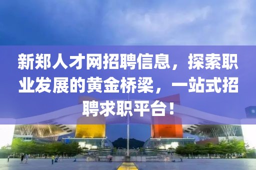 新鄭人才網招聘信息，探索職業發展的黃金橋梁，一站式招聘求職平臺！