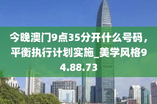 今晚澳門9點35分開什么號碼，平衡執行計劃實施_美學風格94.88.73