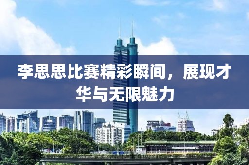 李思思比賽精彩瞬間，展現才華與無限魅力