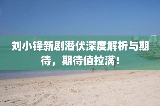劉小鋒新劇潛伏深度解析與期待，期待值拉滿！
