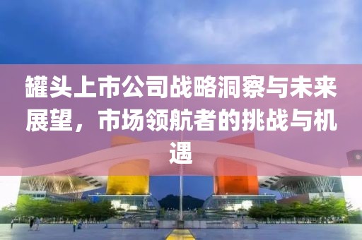 罐頭上市公司戰略洞察與未來展望，市場領航者的挑戰與機遇