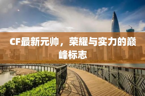 CF最新元帥，榮耀與實力的巔峰標志