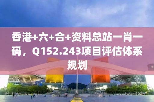 香港+六+合+資料總站一肖一碼，Q152.243項目評估體系規劃