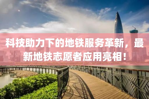 科技助力下的地鐵服務革新，最新地鐵志愿者應用亮相！
