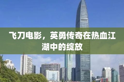 飛刀電影，英勇傳奇在熱血江湖中的綻放