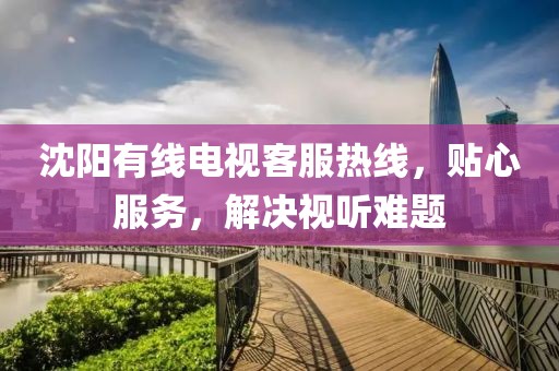 沈陽有線電視客服熱線，貼心服務，解決視聽難題