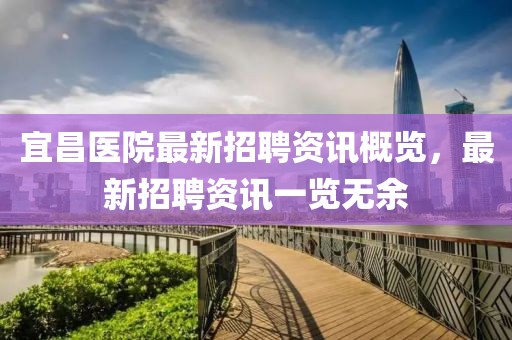 宜昌醫院最新招聘資訊概覽，最新招聘資訊一覽無余