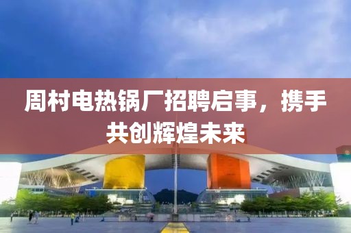 周村電熱鍋廠招聘啟事，攜手共創輝煌未來