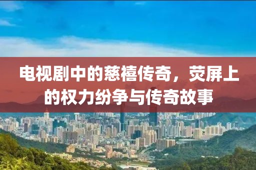 電視劇中的慈禧傳奇，熒屏上的權力紛爭與傳奇故事