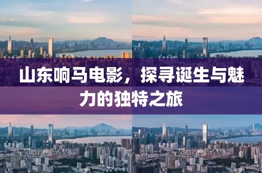 山東響馬電影，探尋誕生與魅力的獨特之旅
